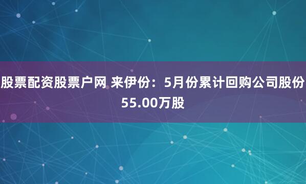 股票配资股票户网 来伊份：5月份累计回购公司股份55.00万股