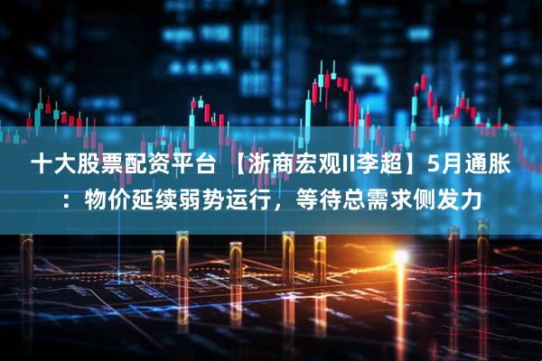 十大股票配资平台 【浙商宏观II李超】5月通胀：物价延续弱势运行，等待总需求侧发力