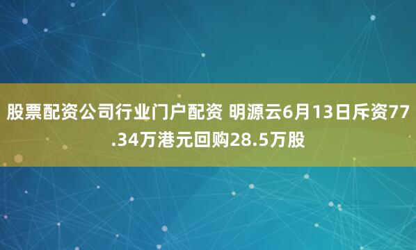 股票配资公司行业门户配资 明源云6月13日斥资77.34万港元回购28.5万股