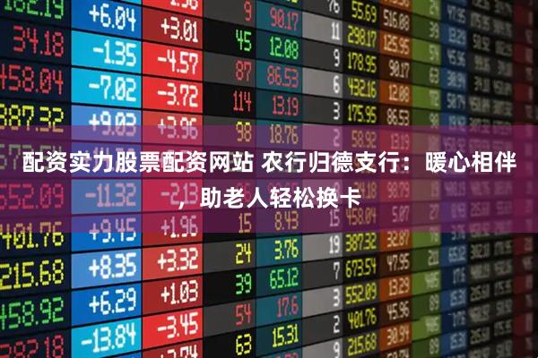 配资实力股票配资网站 农行归德支行：暖心相伴，助老人轻松换卡