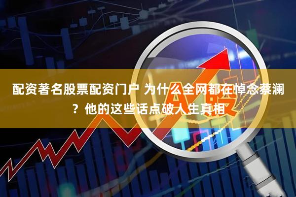 配资著名股票配资门户 为什么全网都在悼念蔡澜？他的这些话点破人生真相