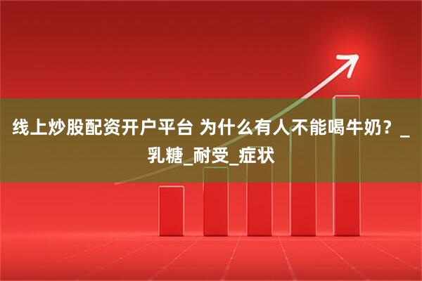 线上炒股配资开户平台 为什么有人不能喝牛奶？_乳糖_耐受_症状