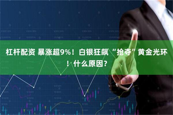杠杆配资 暴涨超9%！白银狂飙 “抢夺”黄金光环！什么原因？
