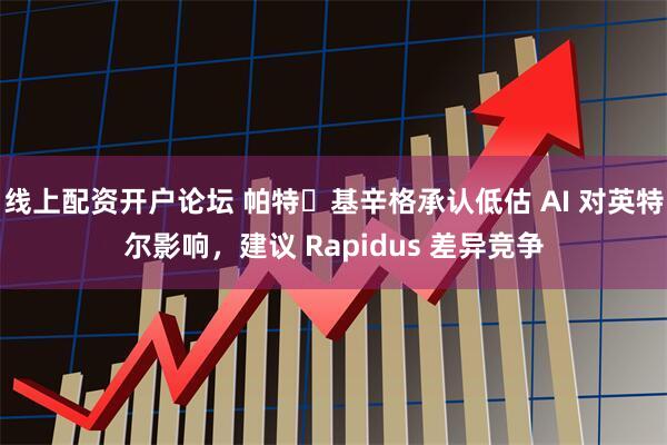 线上配资开户论坛 帕特・基辛格承认低估 AI 对英特尔影响，建议 Rapidus 差异竞争