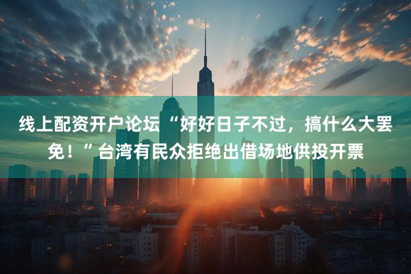 线上配资开户论坛 “好好日子不过，搞什么大罢免！”台湾有民众拒绝出借场地供投开票