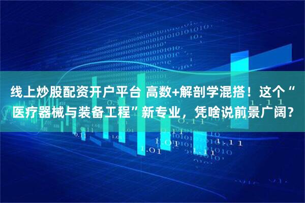 线上炒股配资开户平台 高数+解剖学混搭！这个“医疗器械与装备工程”新专业，凭啥说前景广阔？