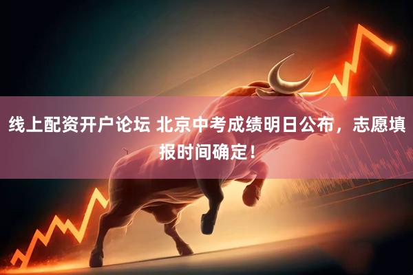 线上配资开户论坛 北京中考成绩明日公布，志愿填报时间确定！