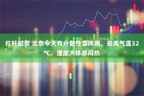杠杆配资 北京今天有分散性雷阵雨，最高气温32℃，湿度大体感闷热