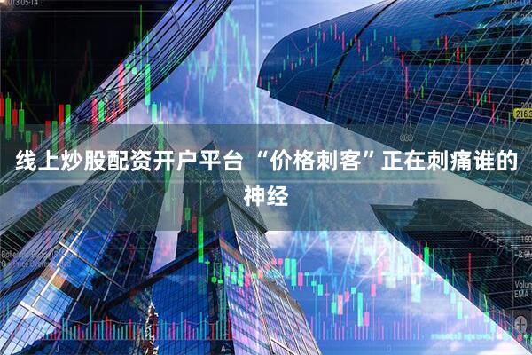 线上炒股配资开户平台 “价格刺客”正在刺痛谁的神经