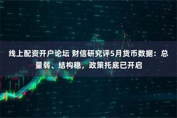 线上配资开户论坛 财信研究评5月货币数据：总量弱、结构稳，政策托底已开启