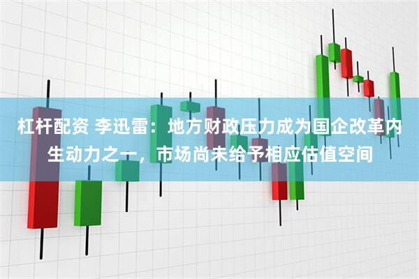 杠杆配资 李迅雷：地方财政压力成为国企改革内生动力之一，市场尚未给予相应估值空间