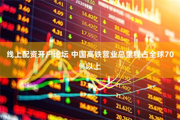 线上配资开户论坛 中国高铁营业总里程占全球70%以上