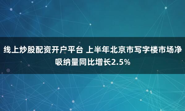 线上炒股配资开户平台 上半年北京市写字楼市场净吸纳量同比增长2.5%