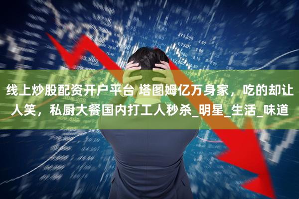 线上炒股配资开户平台 塔图姆亿万身家，吃的却让人笑，私厨大餐国内打工人秒杀_明星_生活_味道