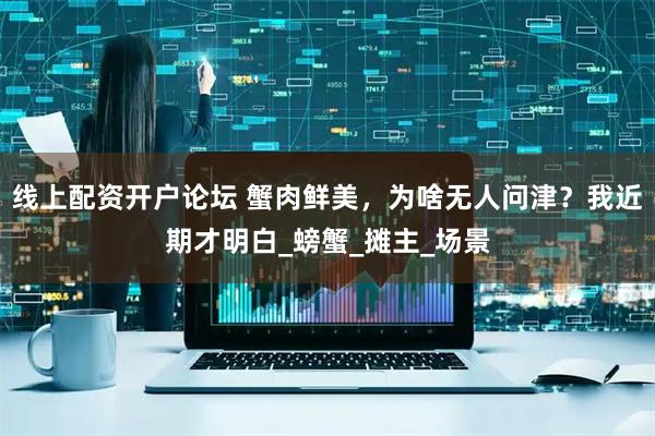 线上配资开户论坛 蟹肉鲜美，为啥无人问津？我近期才明白_螃蟹_摊主_场景