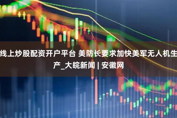 线上炒股配资开户平台 美防长要求加快美军无人机生产_大皖新闻 | 安徽网