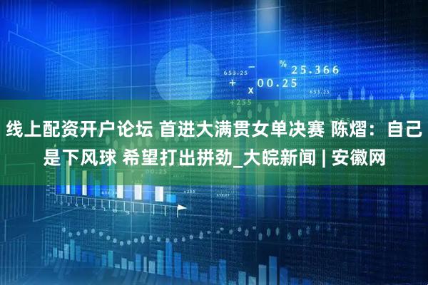 线上配资开户论坛 首进大满贯女单决赛 陈熠：自己是下风球 希望打出拼劲_大皖新闻 | 安徽网