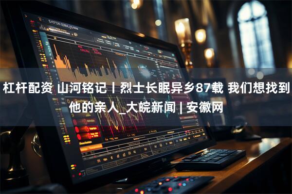 杠杆配资 山河铭记丨烈士长眠异乡87载 我们想找到他的亲人_大皖新闻 | 安徽网