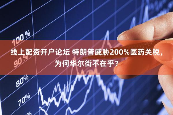 线上配资开户论坛 特朗普威胁200%医药关税，为何华尔街不在乎？