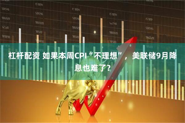 杠杆配资 如果本周CPI“不理想”，美联储9月降息也难了？