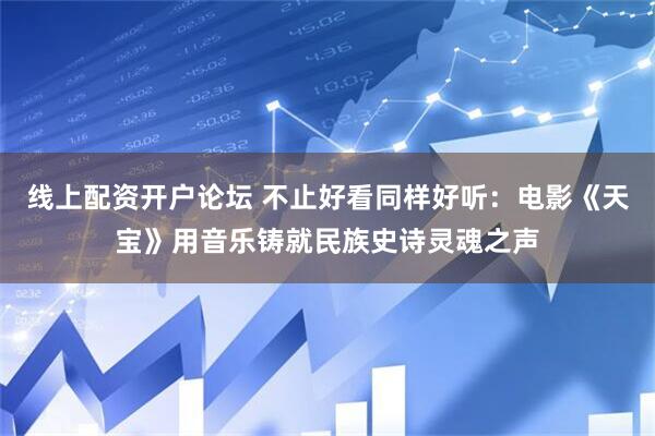 线上配资开户论坛 不止好看同样好听：电影《天宝》用音乐铸就民族史诗灵魂之声