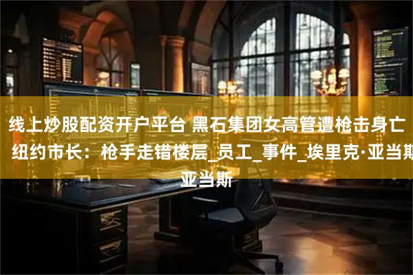 线上炒股配资开户平台 黑石集团女高管遭枪击身亡，纽约市长：枪手走错楼层_员工_事件_埃里克·亚当斯