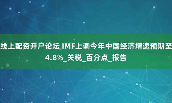 线上配资开户论坛 IMF上调今年中国经济增速预期至4.8%_关税_百分点_报告