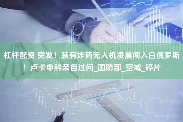 杠杆配资 突发！装有炸药无人机凌晨闯入白俄罗斯！卢卡申科亲自过问_国防部_空域_碎片
