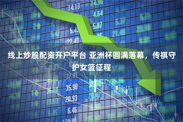 线上炒股配资开户平台 亚洲杯圆满落幕，传祺守护女篮征程