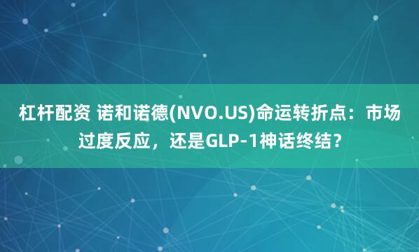 杠杆配资 诺和诺德(NVO.US)命运转折点：市场过度反应，还是GLP-1神话终结？