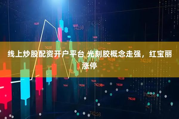 线上炒股配资开户平台 光刻胶概念走强，红宝丽涨停