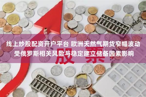 线上炒股配资开户平台 欧洲天然气期货窄幅波动 受俄罗斯相关风险与稳定建立储备因素影响