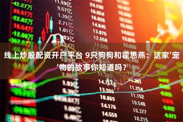 线上炒股配资开户平台 9只狗狗和霍思燕：这家‘宠’物的故事你知道吗？