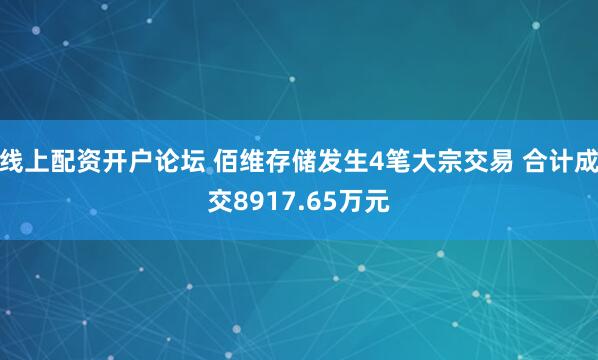 线上配资开户论坛 佰维存储发生4笔大宗交易 合计成交8917.65万元