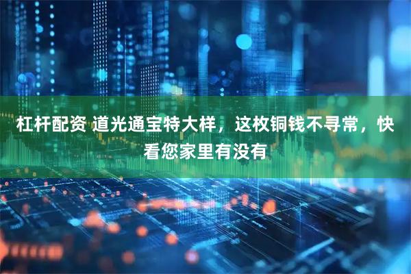 杠杆配资 道光通宝特大样，这枚铜钱不寻常，快看您家里有没有