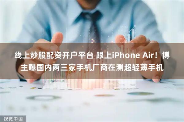 线上炒股配资开户平台 跟上iPhone Air!博主曝国内两三家手机厂商在测超轻薄手机