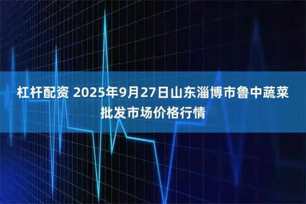 杠杆配资 2025年9月27日山东淄博市鲁中蔬菜批发市场价格行情