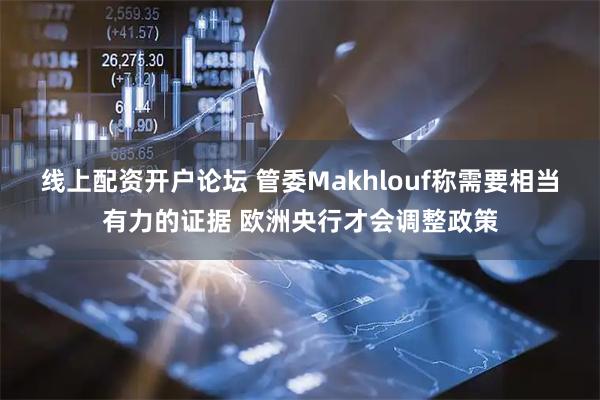 线上配资开户论坛 管委Makhlouf称需要相当有力的证据 欧洲央行才会调整政策