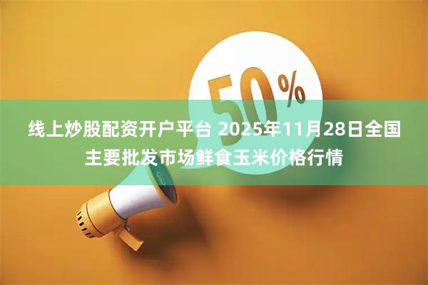 线上炒股配资开户平台 2025年11月28日全国主要批发市场鲜食玉米价格行情