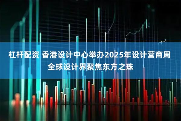 杠杆配资 香港设计中心举办2025年设计营商周 全球设计界聚焦东方之珠