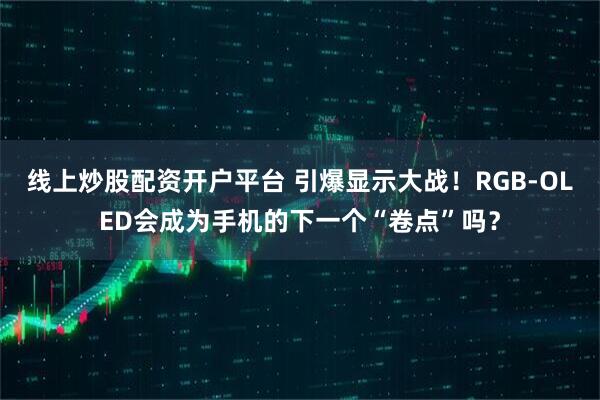 线上炒股配资开户平台 引爆显示大战！RGB-OLED会成为手机的下一个“卷点”吗？