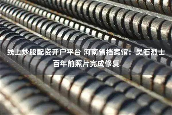 线上炒股配资开户平台 河南省档案馆：吴石烈士百年前照片完成修复