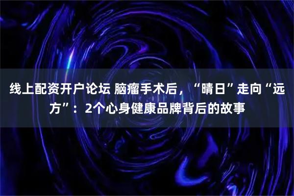 线上配资开户论坛 脑瘤手术后，“晴日”走向“远方”：2个心身健康品牌背后的故事