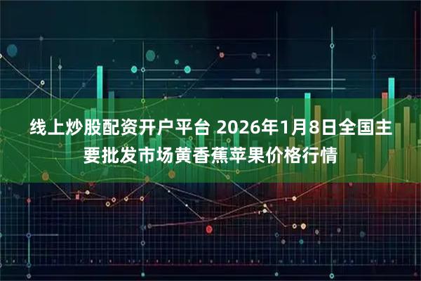 线上炒股配资开户平台 2026年1月8日全国主要批发市场黄香蕉苹果价格行情