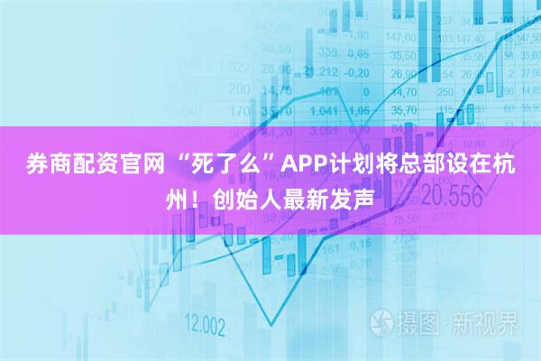 券商配资官网 “死了么”APP计划将总部设在杭州！创始人最新发声