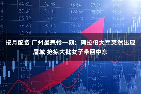 按月配资 广州最悲惨一刻：阿拉伯大军突然出现屠城 抢掠大批女子带回中东