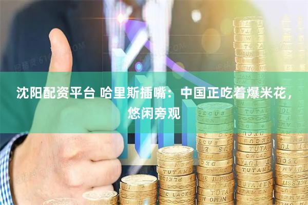 沈阳配资平台 哈里斯插嘴：中国正吃着爆米花，悠闲旁观
