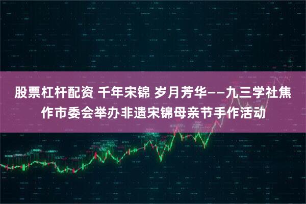 股票杠杆配资 千年宋锦 岁月芳华——九三学社焦作市委会举办非遗宋锦母亲节手作活动