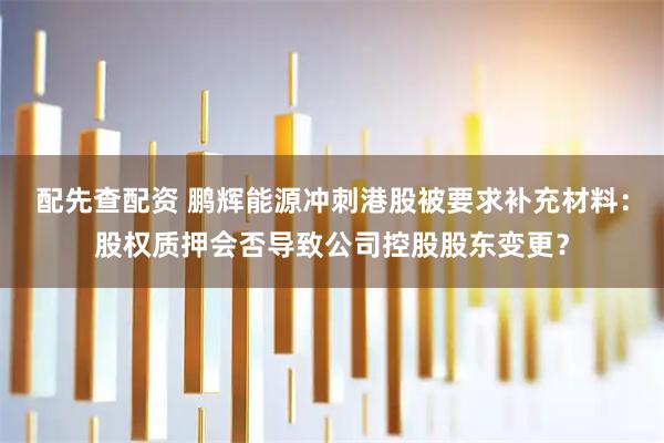 配先查配资 鹏辉能源冲刺港股被要求补充材料：股权质押会否导致公司控股股东变更？