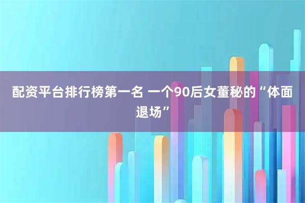 配资平台排行榜第一名 一个90后女董秘的“体面退场”